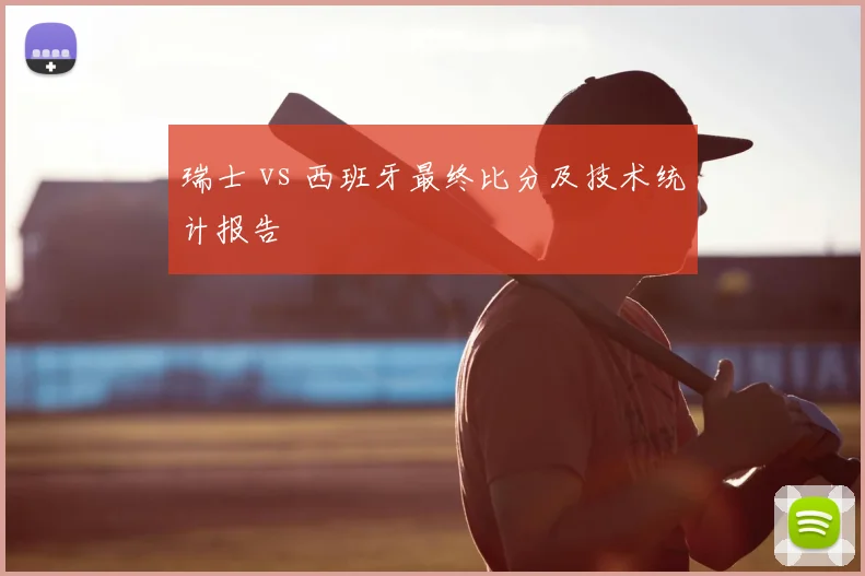 瑞士 vs 西班牙最终比分及技术统计报告