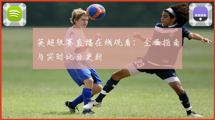 英超联赛直播在线观看：全面指南与实时比分更新