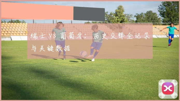 瑞士 vs 葡萄牙：历史交锋全记录与关键数据