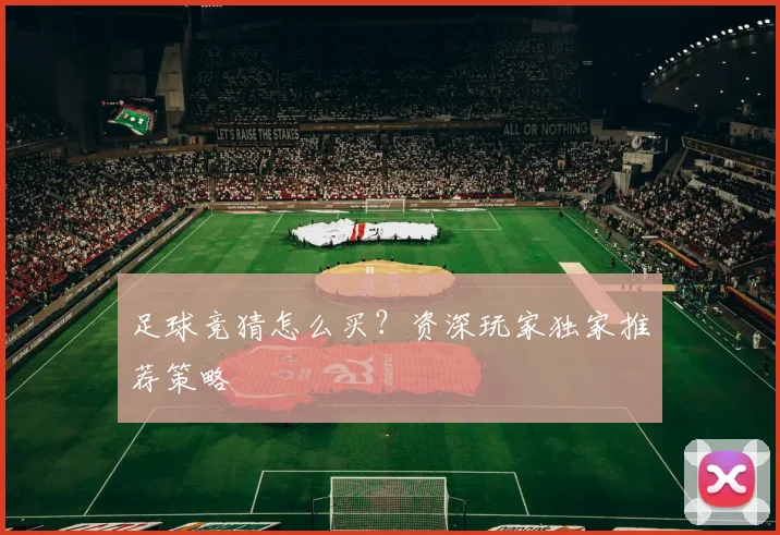 足球竞猜怎么买？资深玩家独家推荐策略