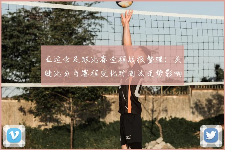 亚运会足球比赛全程战报整理：关键比分与赛程变化对淘汰走势影响
