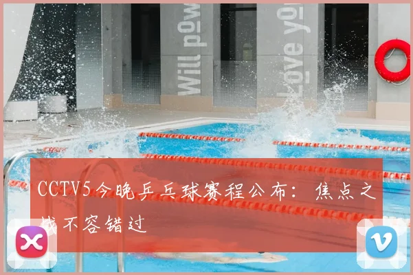 CCTV5今晚乒乓球赛程公布：焦点之战不容错过