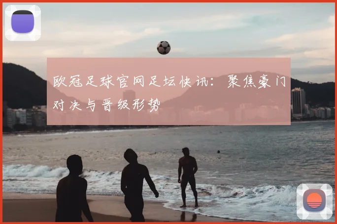 欧冠足球官网足坛快讯：聚焦豪门对决与晋级形势