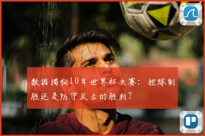 数据揭秘10年世界杯决赛：控球制胜还是防守反击的胜利？