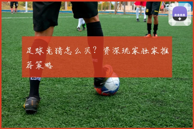 足球竞猜怎么买？资深玩家独家推荐策略