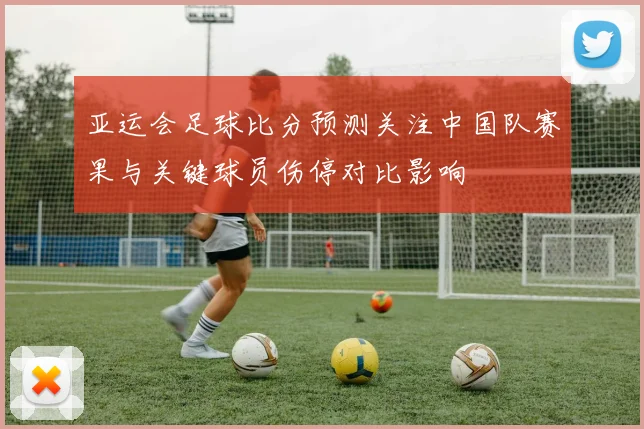 亚运会足球比分预测关注中国队赛果与关键球员伤停对比影响