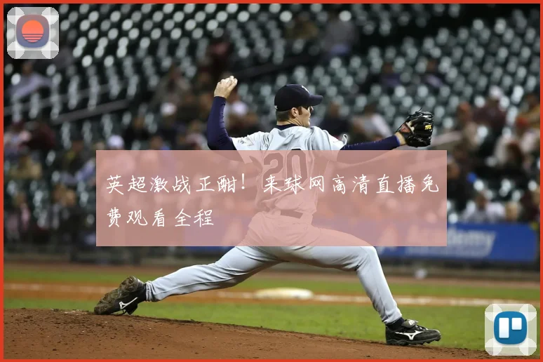 英超激战正酣！来球网高清直播免费观看全程