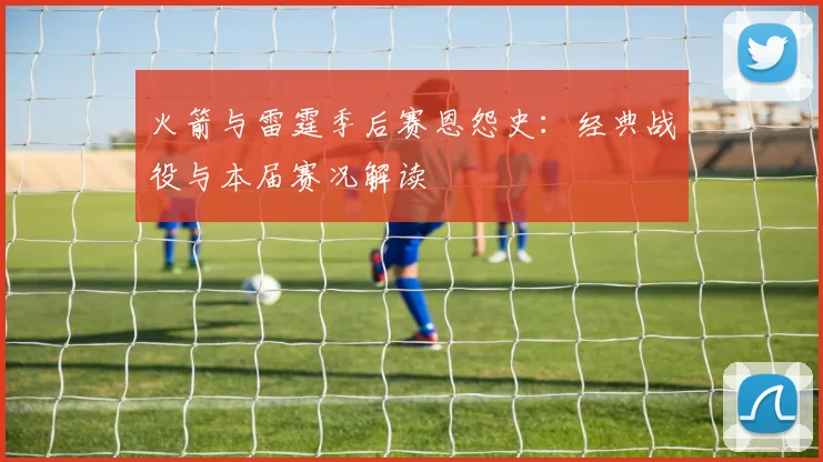 火箭与雷霆季后赛恩怨史:经典战役与本届赛况解读