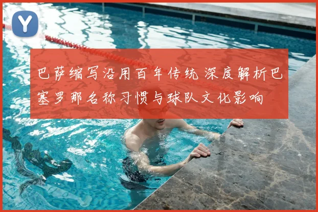 巴萨缩写沿用百年传统 深度解析巴塞罗那名称习惯与球队文化影响