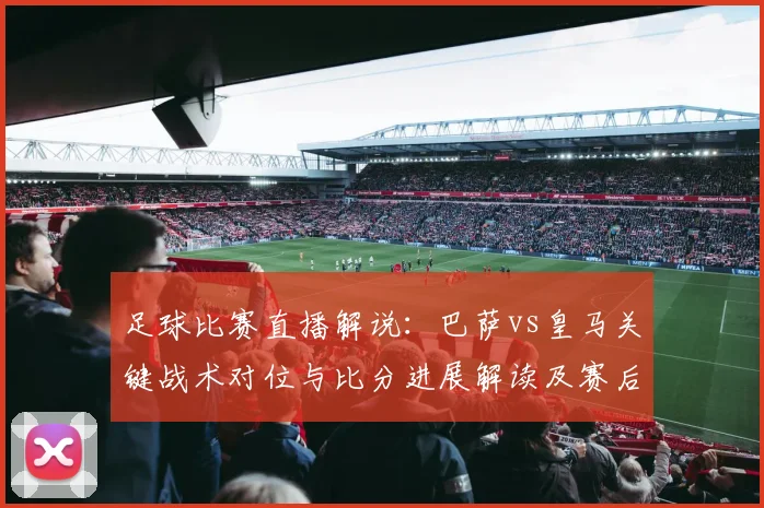 足球比赛直播解说：巴萨vs皇马关键战术对位与比分进展解读及赛后影响