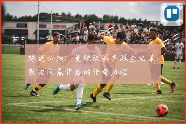 球迷必知：曼联欧冠夺冠全记录，数次问鼎背后的传奇历程