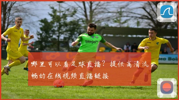 哪里可以看足球直播？提供高清流畅的在线视频直播链接
