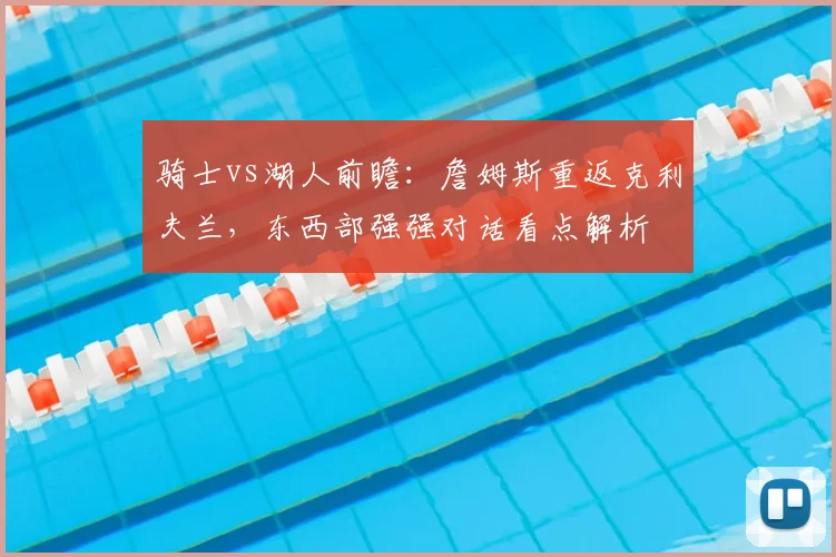 骑士vs湖人前瞻：詹姆斯重返克利夫兰，东西部强强对话看点解析