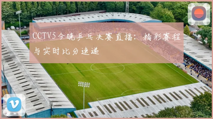 CCTV5今晚乒乓决赛直播：精彩赛程与实时比分速递