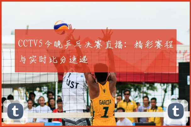 CCTV5今晚乒乓决赛直播：精彩赛程与实时比分速递
