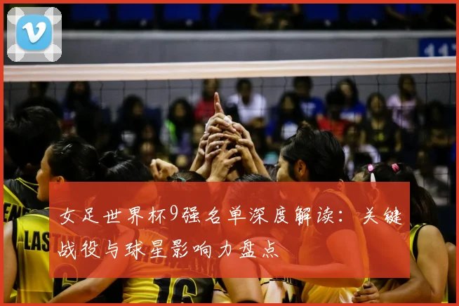 女足世界杯9强名单深度解读：关键战役与球星影响力盘点