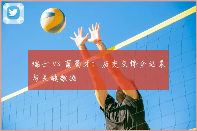瑞士 vs 葡萄牙：历史交锋全记录与关键数据