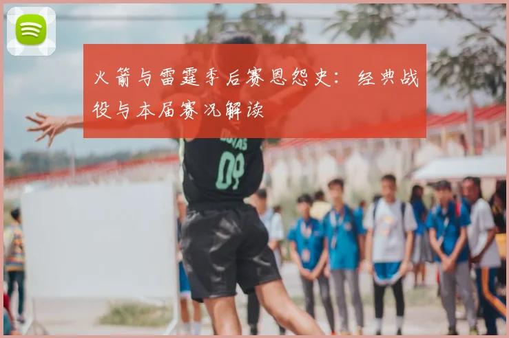 火箭与雷霆季后赛恩怨史：经典战役与本届赛况解读