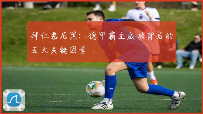 拜仁慕尼黑：德甲霸主成功背后的五大关键因素