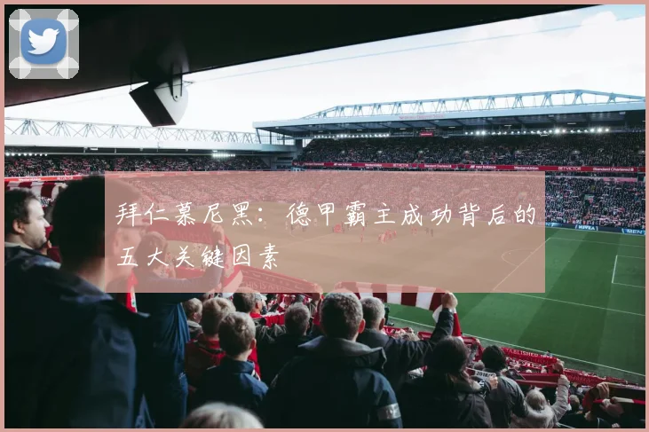 拜仁慕尼黑:德甲霸主成功背后的五大关键因素
