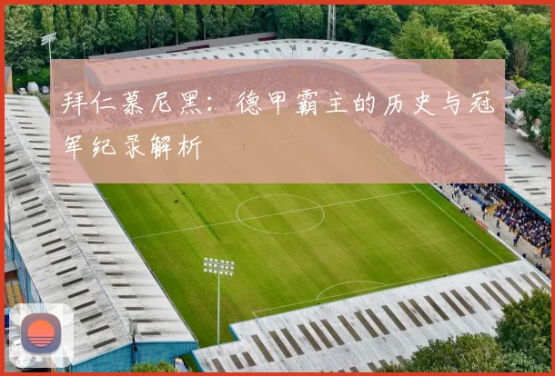 拜仁慕尼黑：德甲霸主的历史与冠军纪录解析
