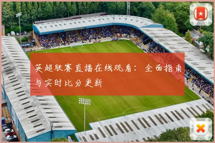 英超联赛直播在线观看：全面指南与实时比分更新