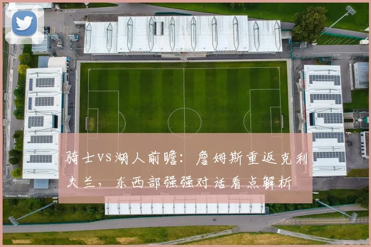 骑士vs湖人前瞻：詹姆斯重返克利夫兰，东西部强强对话看点解析