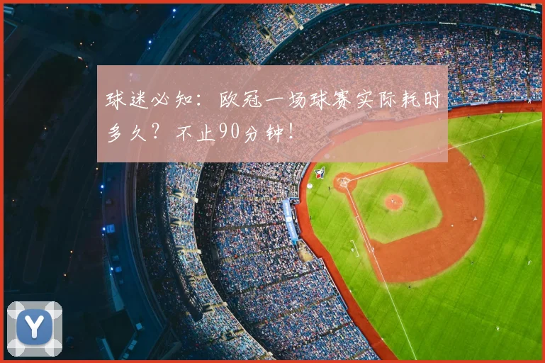 球迷必知：欧冠一场球赛实际耗时多久？不止90分钟！