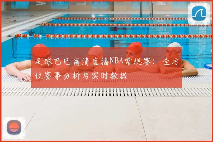 足球巴巴高清直播NBA常规赛：全方位赛事分析与实时数据
