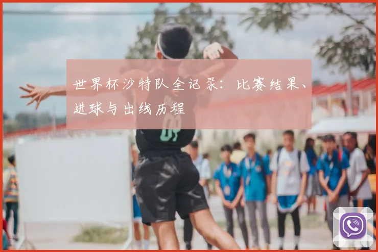 世界杯沙特队全记录:比赛结果、进球与出线历程