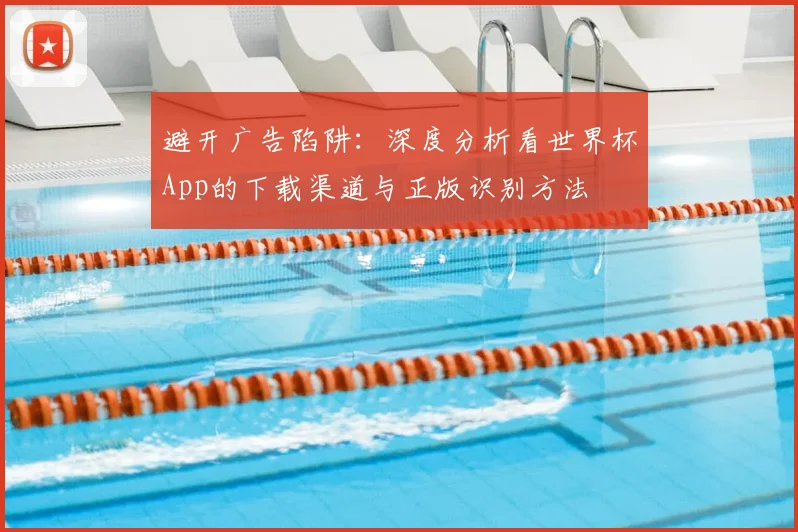 避开广告陷阱：深度分析看世界杯App的下载渠道与正版识别方法