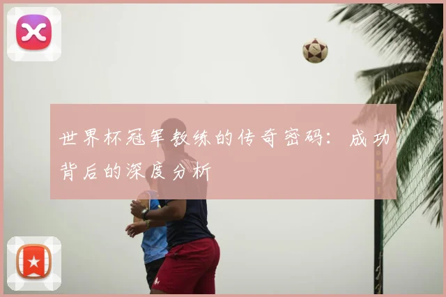 世界杯冠军教练的传奇密码：成功背后的深度分析