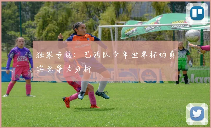 独家专访：巴西队今年世界杯的真实竞争力分析