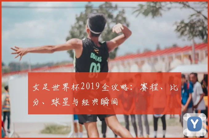 女足世界杯2019全攻略：赛程、比分、球星与经典瞬间