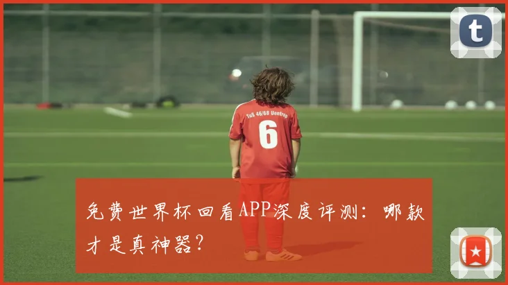 免费世界杯回看APP深度评测:哪款才是真神器?