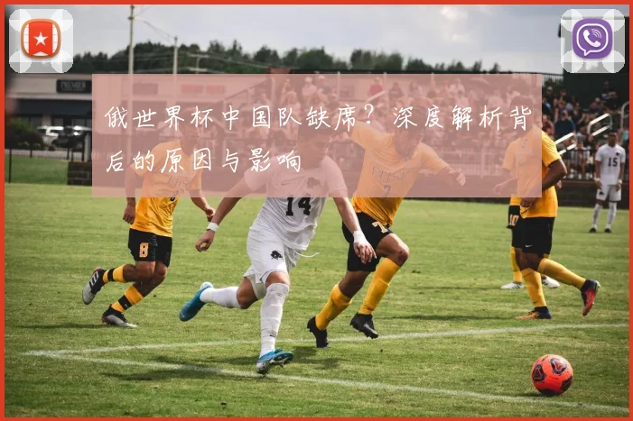 俄世界杯中国队缺席？深度解析背后的原因与影响
