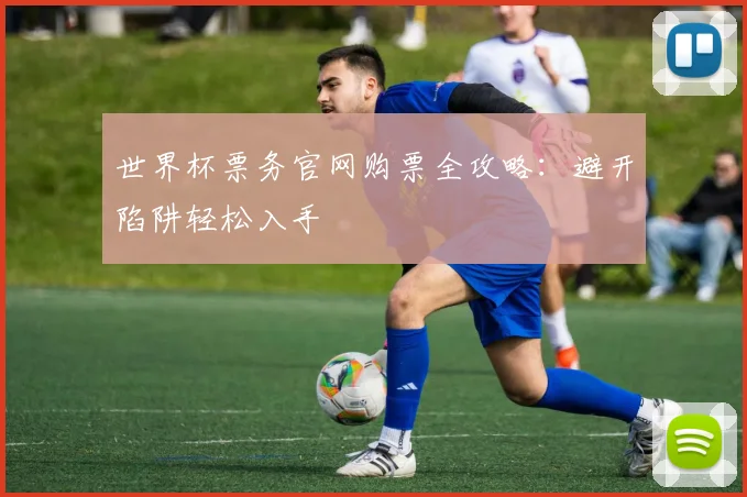 世界杯票务官网购票全攻略:避开陷阱轻松入手
