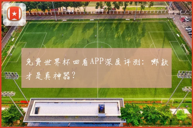 免费世界杯回看APP深度评测:哪款才是真神器?