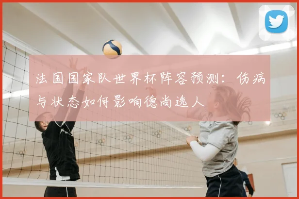 法国国家队世界杯阵容预测：伤病与状态如何影响德尚选人