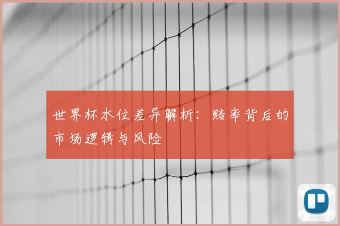 世界杯水位差异解析:赔率背后的市场逻辑与风险