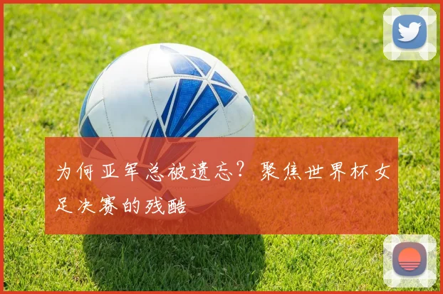 为何亚军总被遗忘？聚焦世界杯女足决赛的残酷