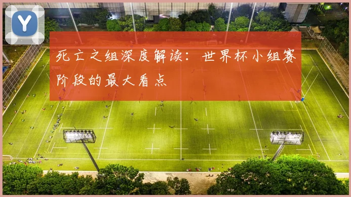 死亡之组深度解读：世界杯小组赛阶段的最大看点