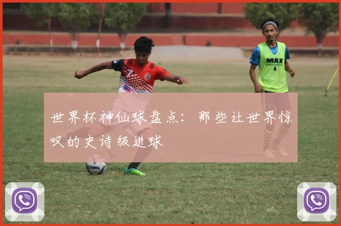 世界杯神仙球盘点：那些让世界惊叹的史诗级进球