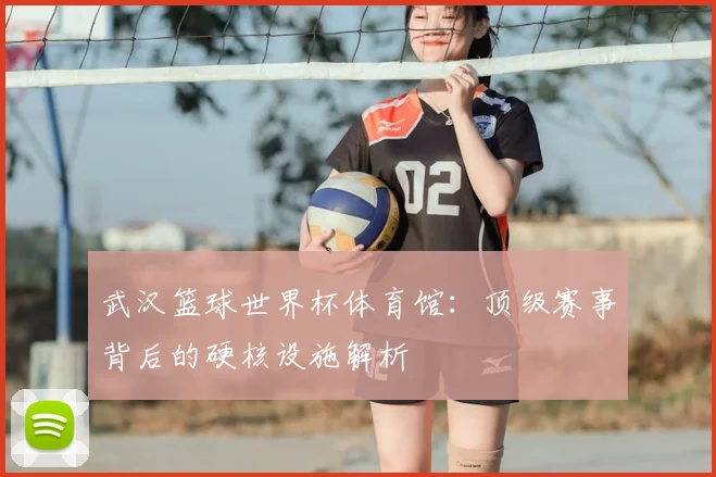 武汉篮球世界杯体育馆：顶级赛事背后的硬核设施解析
