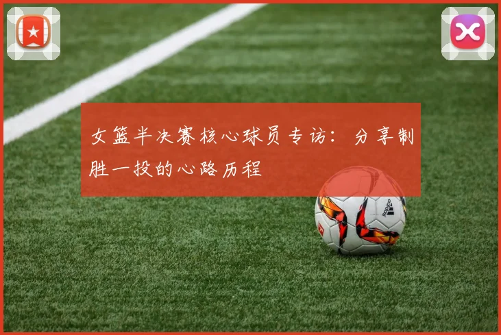 女篮半决赛核心球员专访：分享制胜一投的心路历程