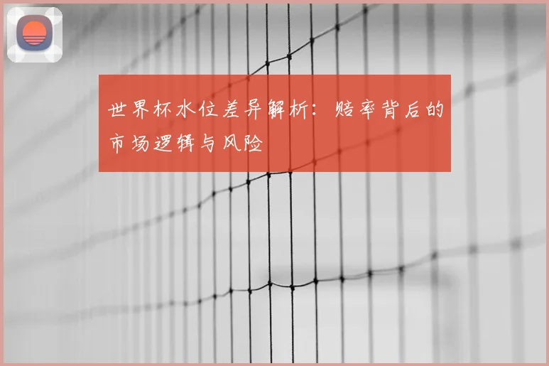 世界杯水位差异解析：赔率背后的市场逻辑与风险