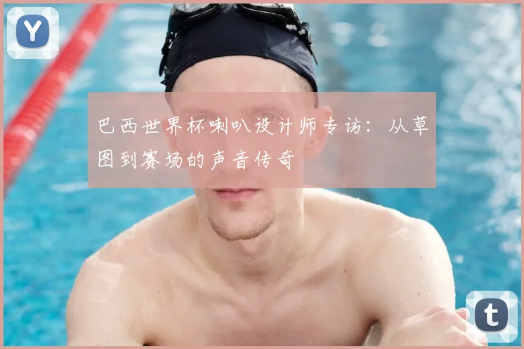 巴西世界杯喇叭设计师专访：从草图到赛场的声音传奇