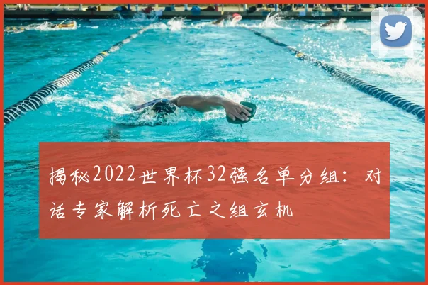 揭秘2022世界杯32强名单分组：对话专家解析死亡之组玄机