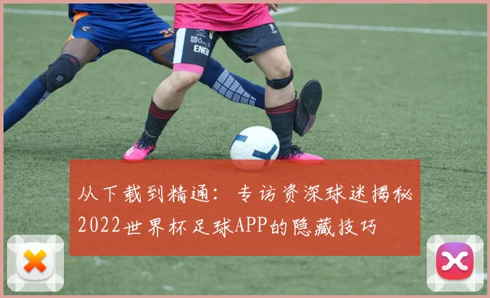 从下载到精通：专访资深球迷揭秘2022世界杯足球APP的隐藏技巧