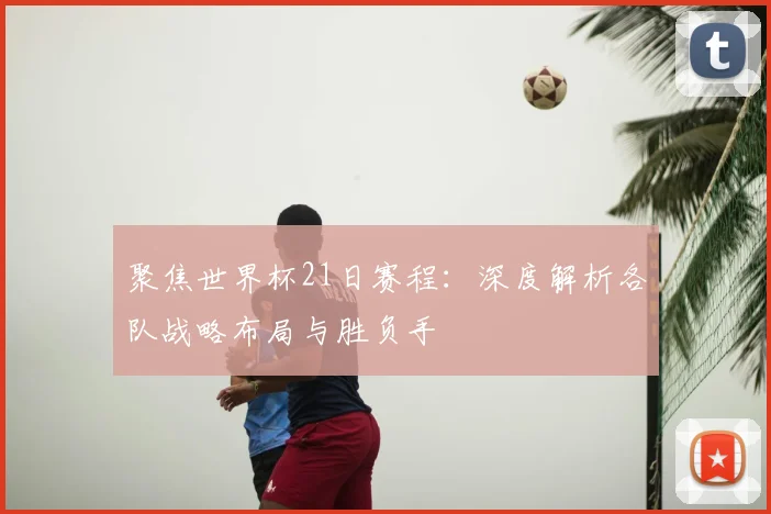 聚焦世界杯21日赛程：深度解析各队战略布局与胜负手